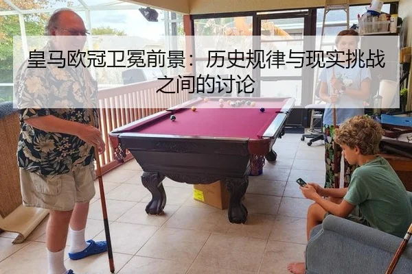 皇马欧冠卫冕前景：历史规律与现实挑战之间的讨论